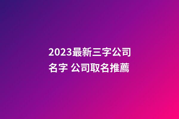 2023最新三字公司名字 公司取名推薦-第1張-公司起名-玄機派